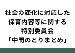 社会の変化に対応した保育内容等に関する特別委員会「中間のとりまとめ」